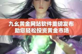 九幺黄金网站软件重磅发布 助您轻松投资黄金市场