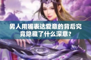 男人用嘴表达爱意的背后究竟隐藏了什么深意？