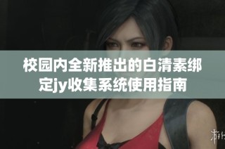 校园内全新推出的白清素绑定jy收集系统使用指南