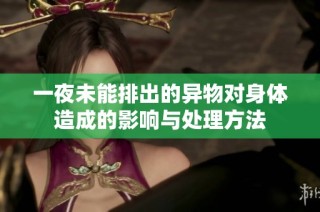 一夜未能排出的异物对身体造成的影响与处理方法