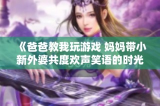 《爸爸教我玩游戏 妈妈带小新外婆共度欢声笑语的时光》