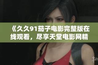 《久久91茄子电影完整版在线观看，尽享天堂电影网精彩内容》