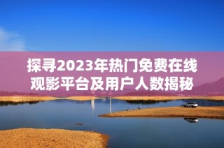 探寻2023年热门免费在线观影平台及用户人数揭秘