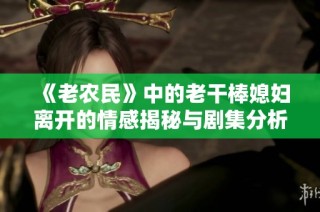 《老农民》中的老干棒媳妇离开的情感揭秘与剧集分析