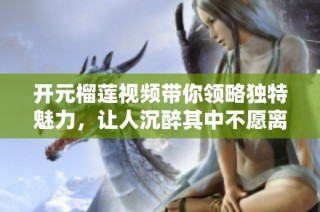 开元榴莲视频带你领略独特魅力，让人沉醉其中不愿离去