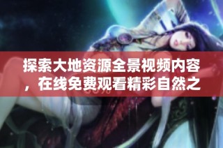 探索大地资源全景视频内容，在线免费观看精彩自然之旅