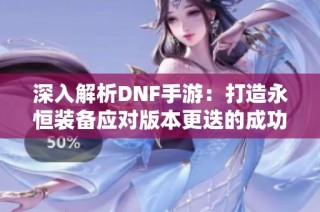 深入解析DNF手游：打造永恒装备应对版本更迭的成功秘诀