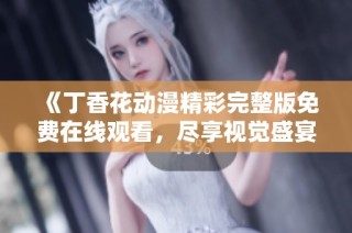 《丁香花动漫精彩完整版免费在线观看，尽享视觉盛宴》