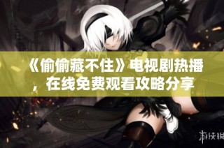 《偷偷藏不住》电视剧热播，在线免费观看攻略分享