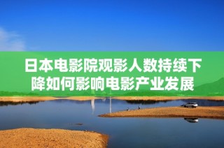日本电影院观影人数持续下降如何影响电影产业发展