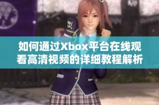 如何通过Xbox平台在线观看高清视频的详细教程解析