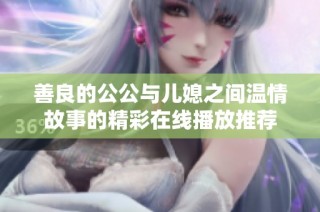 善良的公公与儿媳之间温情故事的精彩在线播放推荐