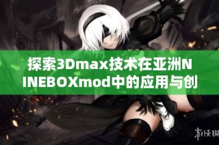 探索3Dmax技术在亚洲NINEBOXmod中的应用与创意设计