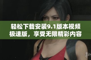 轻松下载安装9.1版本视频极速版，享受无限精彩内容