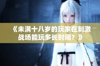 《未满十八岁的玩家在刺激战场能玩多长时间？》
