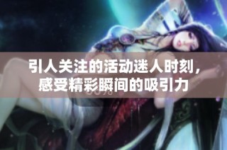 引人关注的活动迷人时刻，感受精彩瞬间的吸引力