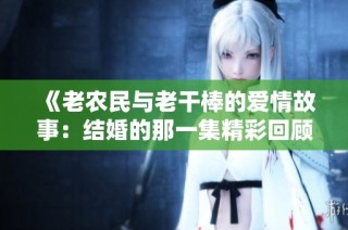 《老农民与老干棒的爱情故事：结婚的那一集精彩回顾》