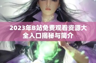 2023年B站免费观看资源大全入口揭秘与简介