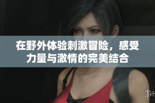 在野外体验刺激冒险，感受力量与激情的完美结合