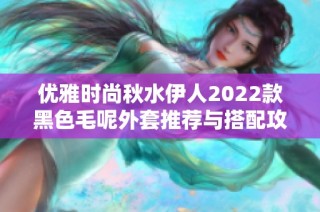 优雅时尚秋水伊人2022款黑色毛呢外套推荐与搭配攻略