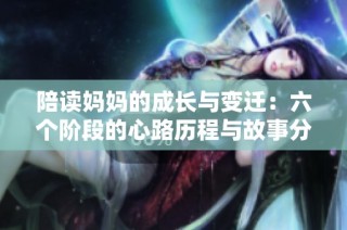 陪读妈妈的成长与变迁：六个阶段的心路历程与故事分享