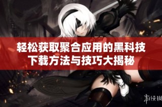 轻松获取聚合应用的黑科技下载方法与技巧大揭秘