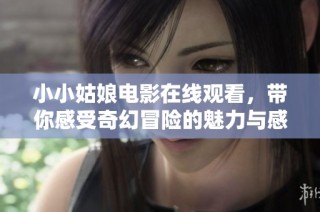 小小姑娘电影在线观看，带你感受奇幻冒险的魅力与感动