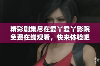 精彩剧集尽在爱丫爱丫影院免费在线观看，快来体验吧！