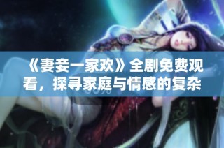《妻妾一家欢》全剧免费观看，探寻家庭与情感的复杂交织