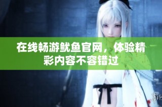 在线畅游鱿鱼官网，体验精彩内容不容错过