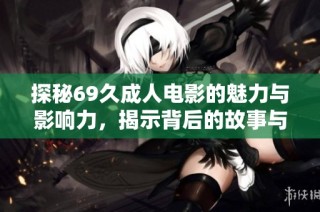 探秘69久成人电影的魅力与影响力，揭示背后的故事与文化