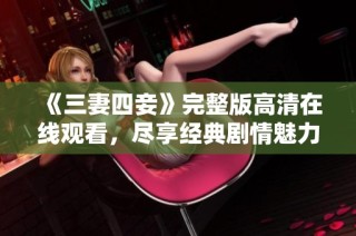 《三妻四妾》完整版高清在线观看，尽享经典剧情魅力