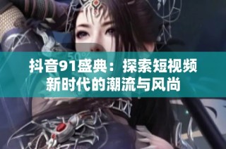 抖音91盛典：探索短视频新时代的潮流与风尚