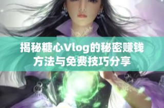 揭秘糖心Vlog的秘密赚钱方法与免费技巧分享