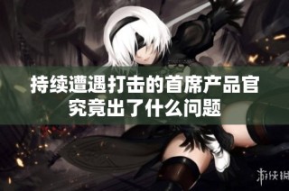 持续遭遇打击的首席产品官究竟出了什么问题