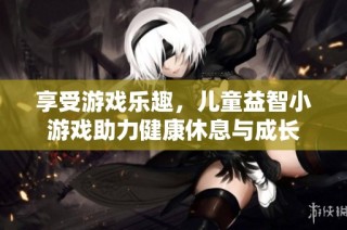 享受游戏乐趣，儿童益智小游戏助力健康休息与成长