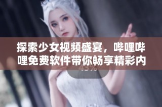 探索少女视频盛宴，哔哩哔哩免费软件带你畅享精彩内容