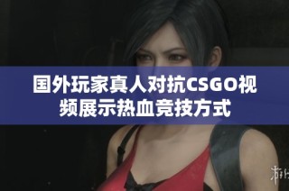 国外玩家真人对抗CSGO视频展示热血竞技方式