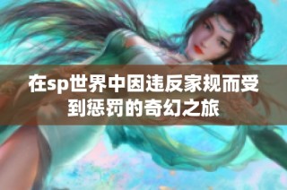 在sp世界中因违反家规而受到惩罚的奇幻之旅
