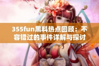355fun黑料热点回顾：不容错过的事件详解与探讨