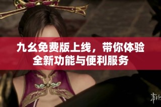 九幺免费版上线，带你体验全新功能与便利服务