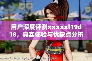用户深度评测xxxxxl19d18，真实体验与优缺点分析