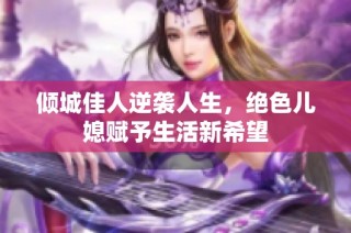 倾城佳人逆袭人生，绝色儿媳赋予生活新希望