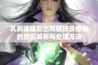 乳房揉搓后出现硬块及疼痛的原因解析与处理方法