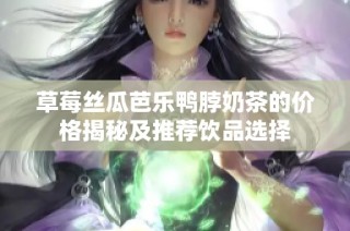 草莓丝瓜芭乐鸭脖奶茶的价格揭秘及推荐饮品选择