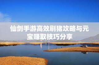 仙剑手游高效刷猪攻略与元宝赚取技巧分享