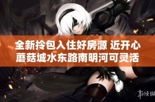 全新拎包入住好房源 近开心蘑菇城水东路南明河可灵活租赁