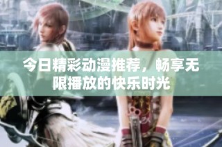 今日精彩动漫推荐，畅享无限播放的快乐时光