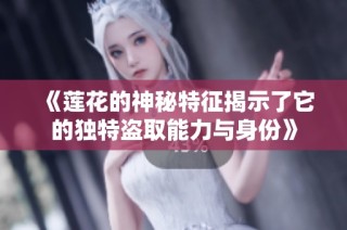 《莲花的神秘特征揭示了它的独特盗取能力与身份》