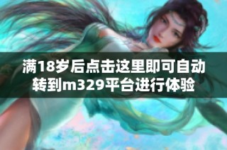 满18岁后点击这里即可自动转到m329平台进行体验